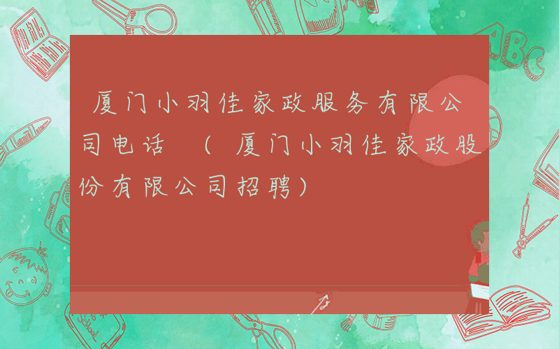 厦门小羽佳家政服务有限公司电话 (厦门小羽佳家政股份有限公司招聘)
